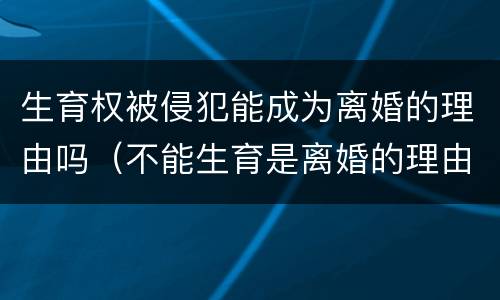 生育权被侵犯能成为离婚的理由吗（不能生育是离婚的理由吗）