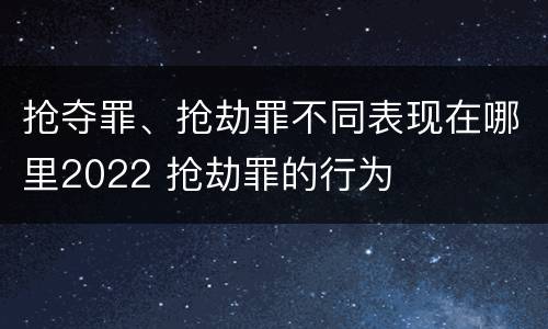 抢夺罪、抢劫罪不同表现在哪里2022 抢劫罪的行为