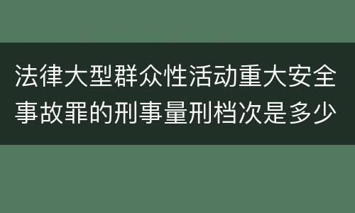 法律大型群众性活动重大安全事故罪的刑事量刑档次是多少
