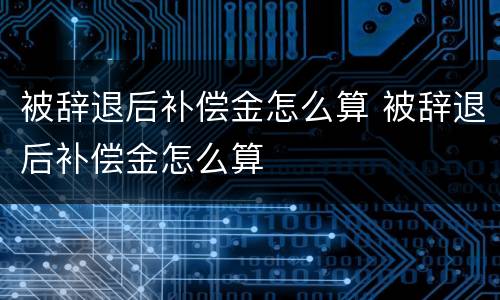 被辞退后补偿金怎么算 被辞退后补偿金怎么算