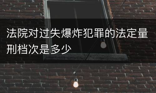 法院对过失爆炸犯罪的法定量刑档次是多少