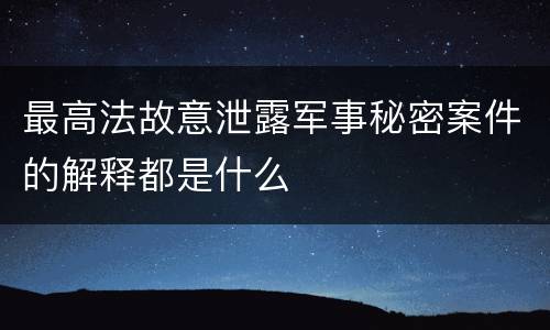 最高法故意泄露军事秘密案件的解释都是什么
