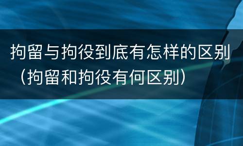 拘留与拘役到底有怎样的区别（拘留和拘役有何区别）