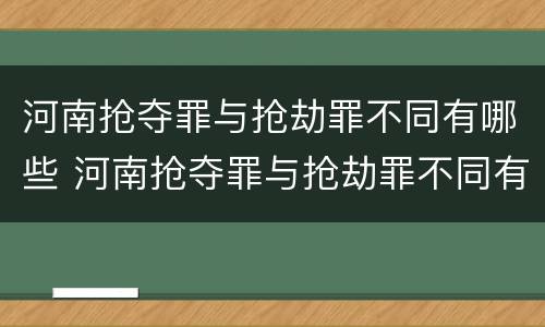 河南抢夺罪与抢劫罪不同有哪些 河南抢夺罪与抢劫罪不同有哪些案件