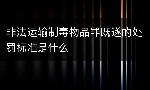 非法运输制毒物品罪既遂的处罚标准是什么