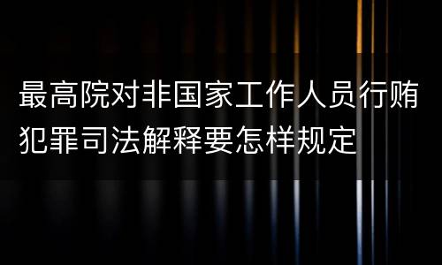 最高院对非国家工作人员行贿犯罪司法解释要怎样规定