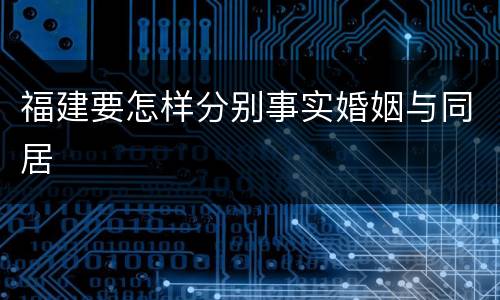 福建要怎样分别事实婚姻与同居