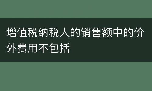 增值税纳税人的销售额中的价外费用不包括