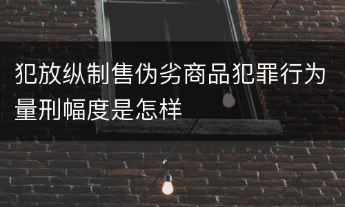 犯放纵制售伪劣商品犯罪行为量刑幅度是怎样