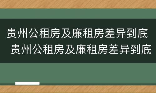贵州公租房及廉租房差异到底 贵州公租房及廉租房差异到底多大