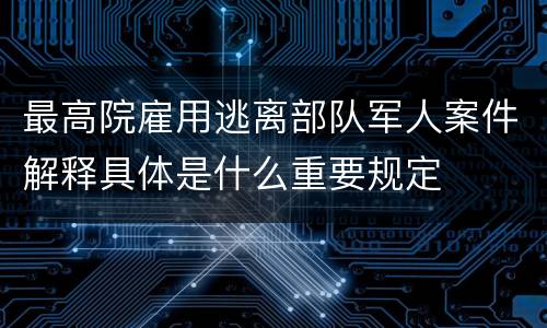 最高院雇用逃离部队军人案件解释具体是什么重要规定