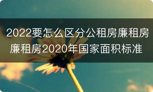 2022要怎么区分公租房廉租房 廉租房2020年国家面积标准