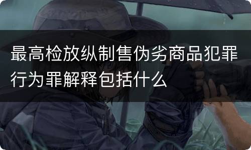 最高检放纵制售伪劣商品犯罪行为罪解释包括什么