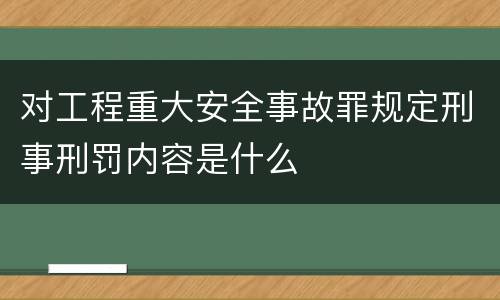 对工程重大安全事故罪规定刑事刑罚内容是什么