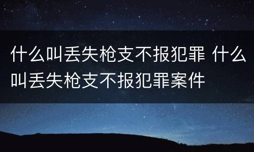 什么叫丢失枪支不报犯罪 什么叫丢失枪支不报犯罪案件