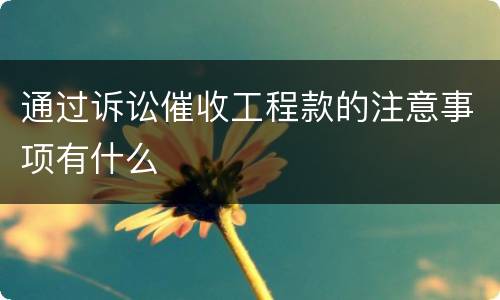 通过诉讼催收工程款的注意事项有什么