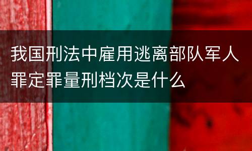 我国刑法中雇用逃离部队军人罪定罪量刑档次是什么