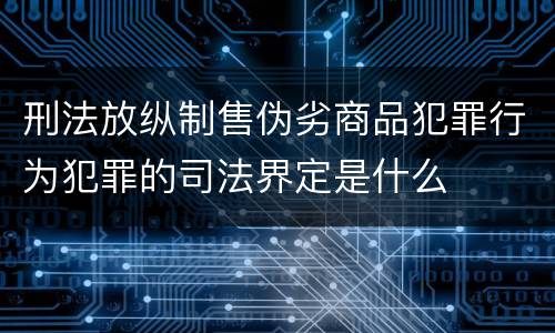 刑法放纵制售伪劣商品犯罪行为犯罪的司法界定是什么