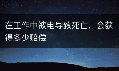在工作中被电导致死亡，会获得多少赔偿