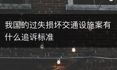 我国的过失损坏交通设施案有什么追诉标准