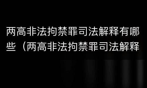 两高非法拘禁罪司法解释有哪些（两高非法拘禁罪司法解释有哪些条款）