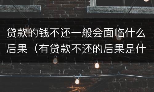 贷款的钱不还一般会面临什么后果（有贷款不还的后果是什么）