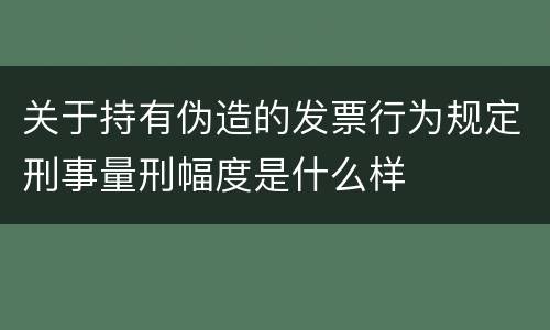 关于持有伪造的发票行为规定刑事量刑幅度是什么样