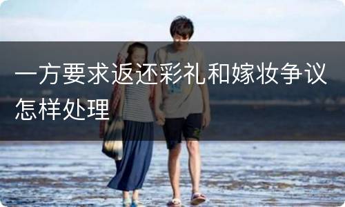 一方要求返还彩礼和嫁妆争议怎样处理