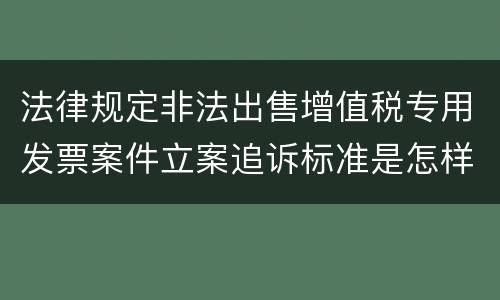 法律规定非法出售增值税专用发票案件立案追诉标准是怎样的