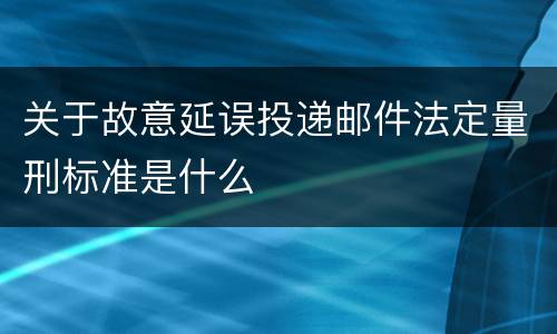关于故意延误投递邮件法定量刑标准是什么