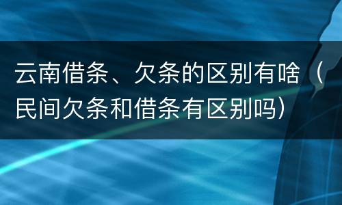 云南借条、欠条的区别有啥（民间欠条和借条有区别吗）