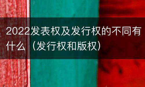 2022发表权及发行权的不同有什么（发行权和版权）