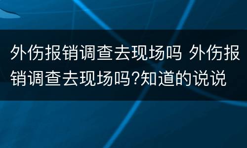 外伤报销调查去现场吗 外伤报销调查去现场吗?知道的说说