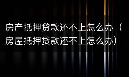 房产抵押贷款还不上怎么办（房屋抵押贷款还不上怎么办）