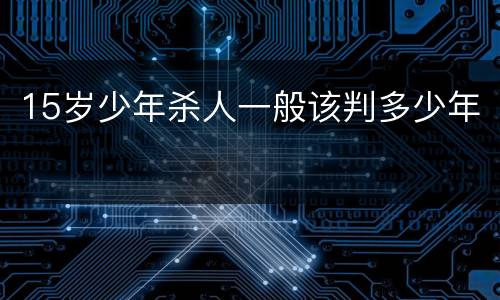 15岁少年杀人一般该判多少年