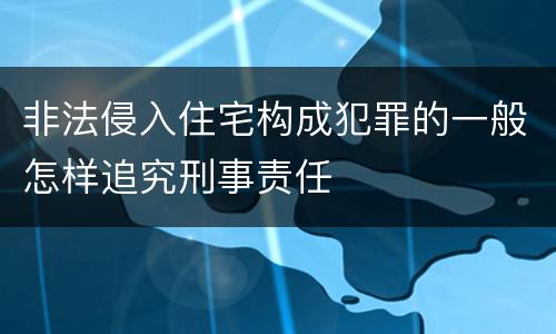 非法侵入住宅构成犯罪的一般怎样追究刑事责任
