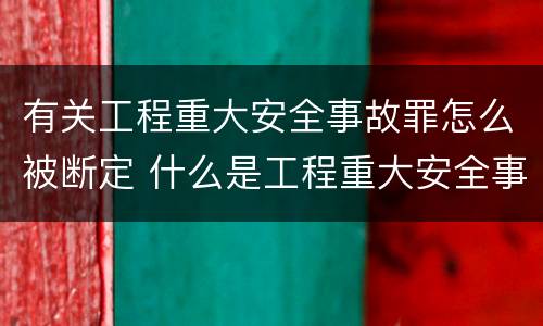 有关工程重大安全事故罪怎么被断定 什么是工程重大安全事故罪?