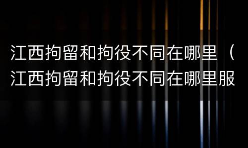江西拘留和拘役不同在哪里（江西拘留和拘役不同在哪里服刑）