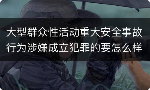 大型群众性活动重大安全事故行为涉嫌成立犯罪的要怎么样追究刑事责任