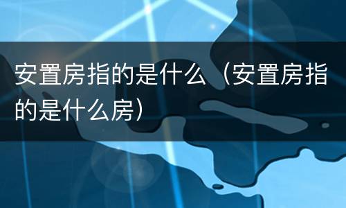 安置房指的是什么（安置房指的是什么房）