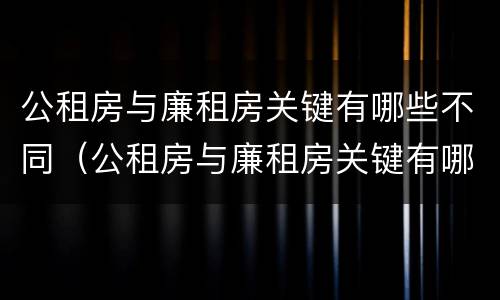 公租房与廉租房关键有哪些不同（公租房与廉租房关键有哪些不同呢）
