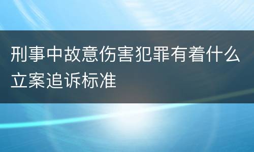 刑事中故意伤害犯罪有着什么立案追诉标准