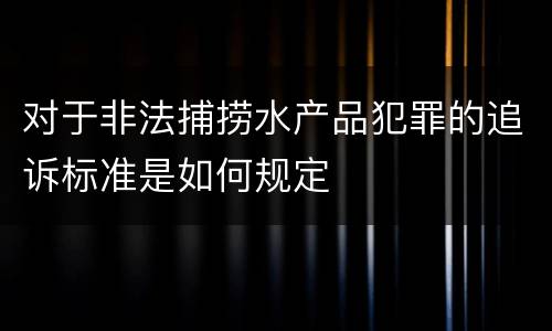 对于非法捕捞水产品犯罪的追诉标准是如何规定