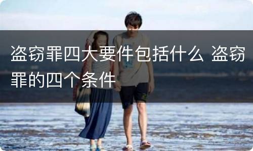 盗窃罪四大要件包括什么 盗窃罪的四个条件