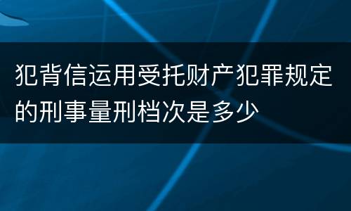 犯背信运用受托财产犯罪规定的刑事量刑档次是多少