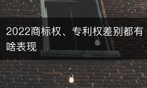 2022商标权、专利权差别都有啥表现