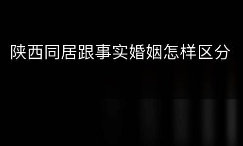 陕西同居跟事实婚姻怎样区分