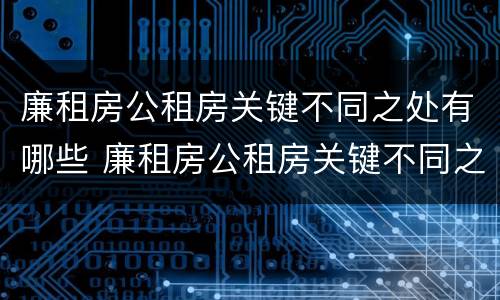廉租房公租房关键不同之处有哪些 廉租房公租房关键不同之处有哪些呢