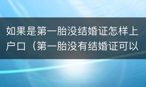 如果是第一胎没结婚证怎样上户口（第一胎没有结婚证可以办准生证吗）