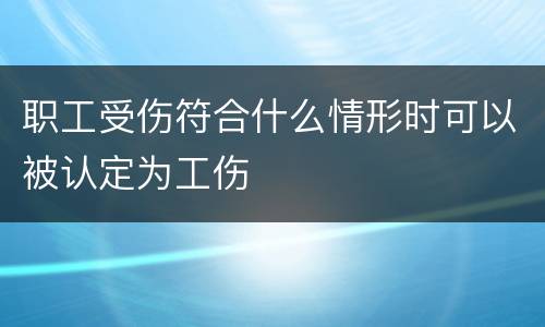 职工受伤符合什么情形时可以被认定为工伤
